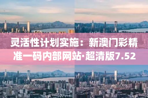灵活性计划实施：新澳门彩精准一码内部网站·超清版7.52