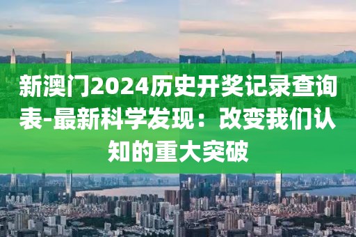 新澳门2024历史开奖记录查询表-最新科学发现：改变我们认知的重大突破