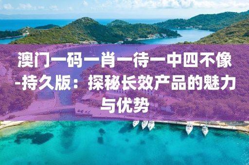 澳门一码一肖一待一中四不像-持久版：探秘长效产品的魅力与优势