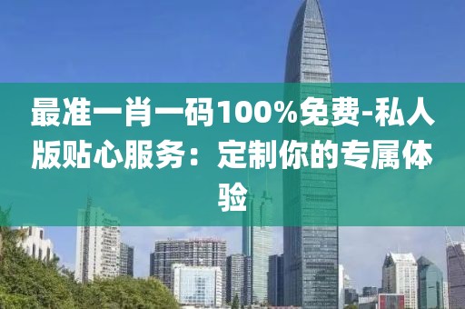 最准一肖一码100%免费-私人版贴心服务：定制你的专属体验