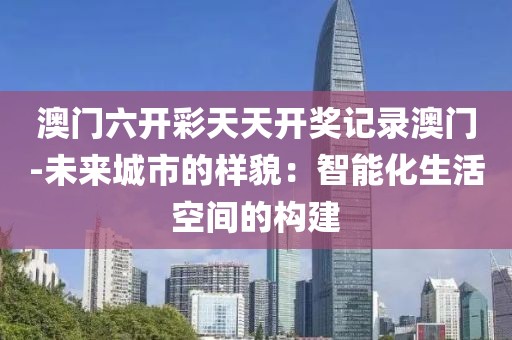 澳门六开彩天天开奖记录澳门-未来城市的样貌：智能化生活空间的构建