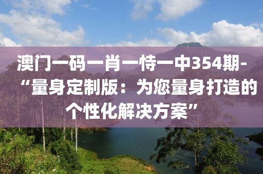 澳门一码一肖一恃一中354期-“量身定制版：为您量身打造的个性化解决方案”