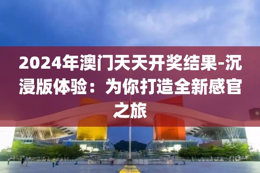 2024年澳门天天开奖结果-沉浸版体验：为你打造全新感官之旅