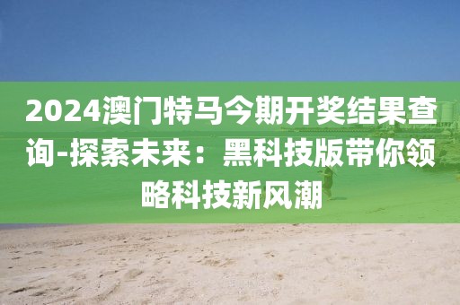 2024澳门特马今期开奖结果查询-探索未来：黑科技版带你领略科技新风潮