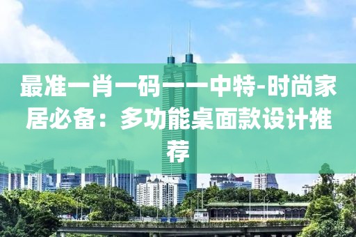 最准一肖一码一一中特-时尚家居必备：多功能桌面款设计推荐