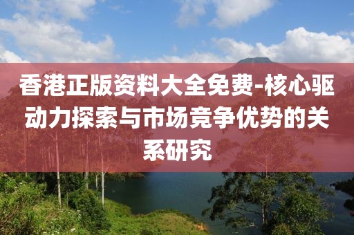 香港正版资料大全免费-核心驱动力探索与市场竞争优势的关系研究