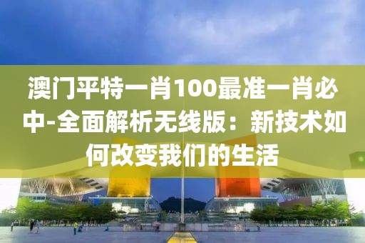 澳门平特一肖100最准一肖必中-全面解析无线版：新技术如何改变我们的生活
