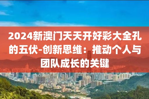 2024新澳门天天开好彩大全孔的五伏-创新思维：推动个人与团队成长的关键