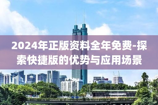 2024年正版资料全年免费-探索快捷版的优势与应用场景