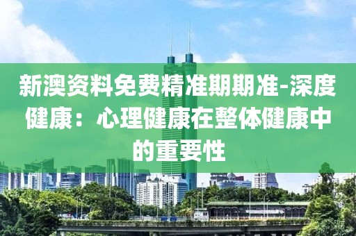 新澳资料免费精准期期准-深度健康：心理健康在整体健康中的重要性