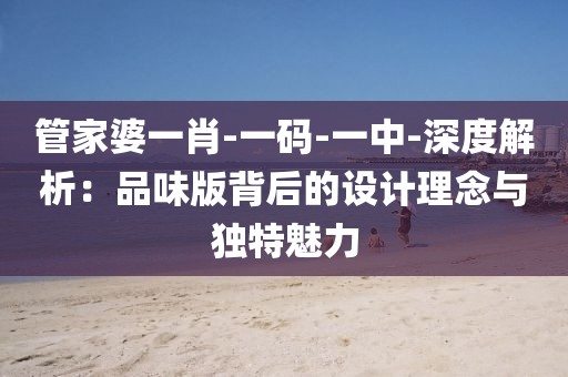 管家婆一肖-一码-一中-深度解析：品味版背后的设计理念与独特魅力