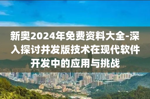 新奥2024年免费资料大全-深入探讨并发版技术在现代软件开发中的应用与挑战