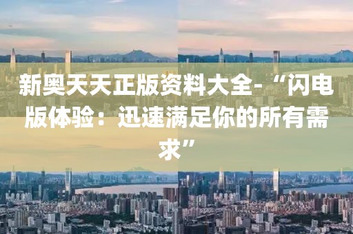 新奥天天正版资料大全-“闪电版体验：迅速满足你的所有需求”
