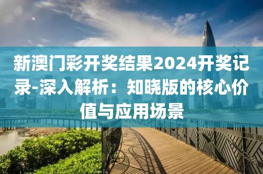 新澳门彩开奖结果2024开奖记录-深入解析：知晓版的核心价值与应用场景