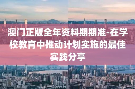 澳门正版全年资料期期准-在学校教育中推动计划实施的最佳实践分享
