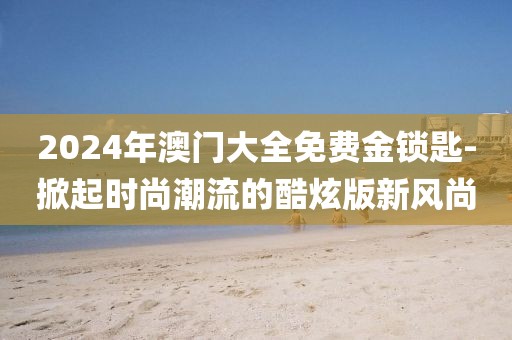 2024年澳门大全免费金锁匙-掀起时尚潮流的酷炫版新风尚