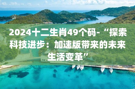 2024十二生肖49个码-“探索科技进步：加速版带来的未来生活变革”
