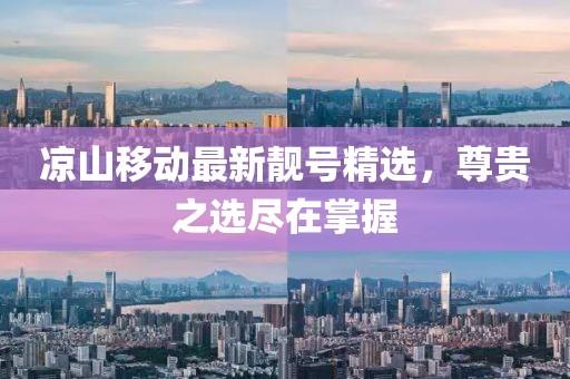 凉山移动最新靓号精选，尊贵之选尽在掌握