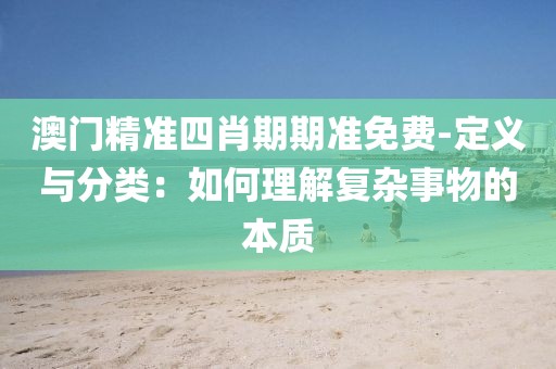 澳门精准四肖期期准免费-定义与分类：如何理解复杂事物的本质