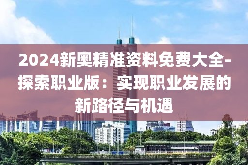 2024新奥精准资料免费大全-探索职业版：实现职业发展的新路径与机遇
