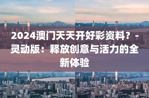2024澳门天天开好彩资料？-灵动版：释放创意与活力的全新体验