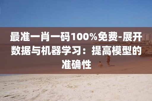 最准一肖一码100%免费-展开数据与机器学习：提高模型的准确性
