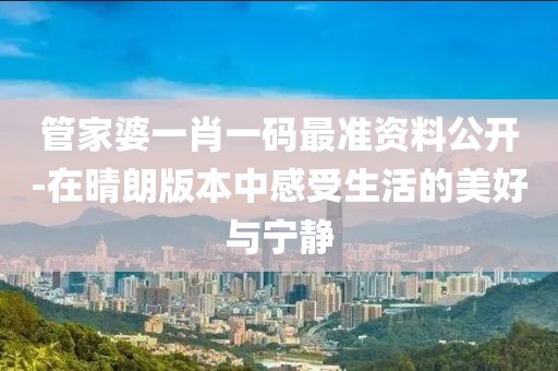 管家婆一肖一码最准资料公开-在晴朗版本中感受生活的美好与宁静