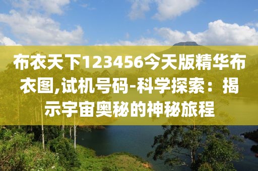 布衣天下123456今天版精华布衣图,试机号码-科学探索：揭示宇宙奥秘的神秘旅程