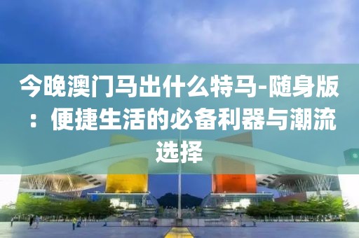 今晚澳门马出什么特马-随身版：便捷生活的必备利器与潮流选择