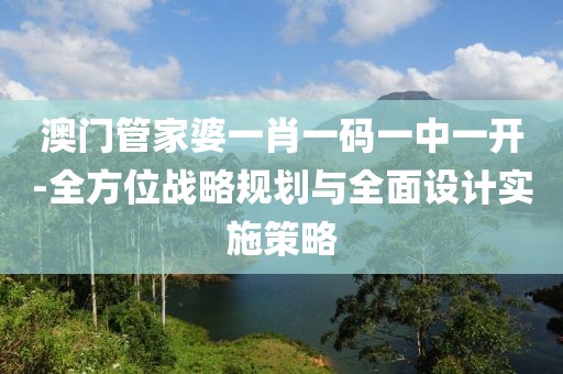 澳门管家婆一肖一码一中一开-全方位战略规划与全面设计实施策略