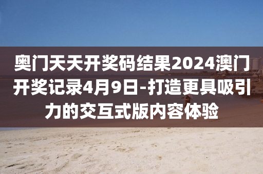 奥门天天开奖码结果2024澳门开奖记录4月9日-打造更具吸引力的交互式版内容体验