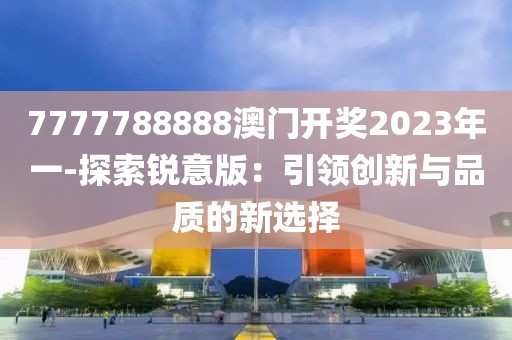 7777788888澳门开奖2023年一-探索锐意版：引领创新与品质的新选择