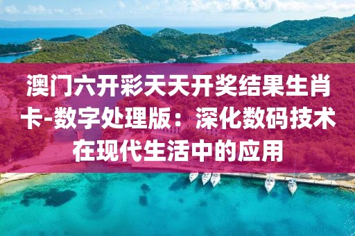 澳门六开彩天天开奖结果生肖卡-数字处理版：深化数码技术在现代生活中的应用