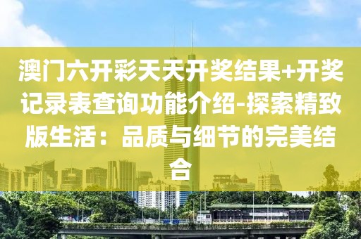 澳门六开彩天天开奖结果+开奖记录表查询功能介绍-探索精致版生活：品质与细节的完美结合