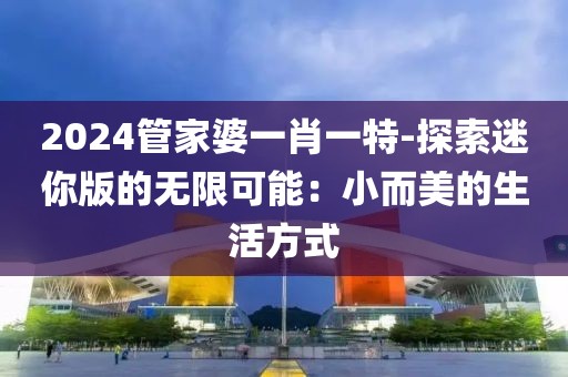 2024管家婆一肖一特-探索迷你版的无限可能：小而美的生活方式