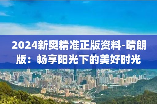 2024新奥精准正版资料-晴朗版：畅享阳光下的美好时光