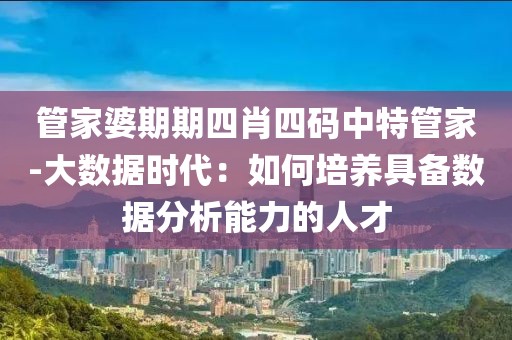 管家婆期期四肖四码中特管家-大数据时代：如何培养具备数据分析能力的人才