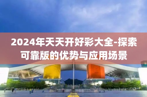 2024年天天开好彩大全-探索可靠版的优势与应用场景