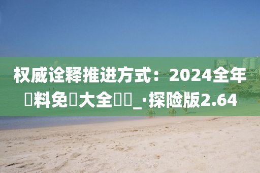 权威诠释推进方式：2024全年資料免費大全優勢_·探险版2.64