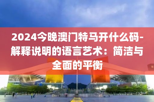2024今晚澳门特马开什么码-解释说明的语言艺术：简洁与全面的平衡