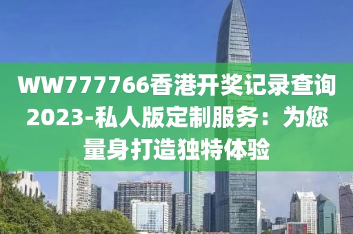 WW777766香港开奖记录查询2023-私人版定制服务：为您量身打造独特体验
