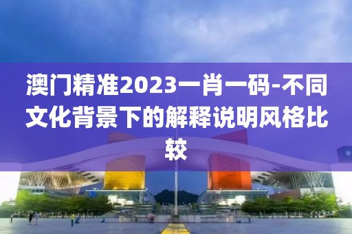 澳门精准2023一肖一码-不同文化背景下的解释说明风格比较