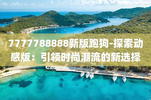 7777788888新版跑狗-探索动感版：引领时尚潮流的新选择