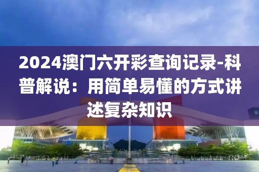 2024澳门六开彩查询记录-科普解说：用简单易懂的方式讲述复杂知识