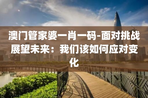澳门管家婆一肖一码-面对挑战展望未来：我们该如何应对变化