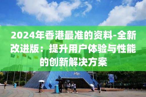 2024年香港最准的资料-全新改进版：提升用户体验与性能的创新解决方案