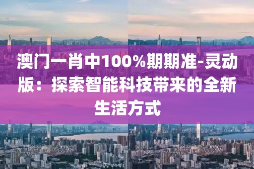 澳门一肖中100%期期准-灵动版：探索智能科技带来的全新生活方式