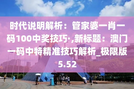 时代说明解析：管家婆一肖一码100中奖技巧·,新标题：澳门一码中特精准技巧解析_极限版5.52