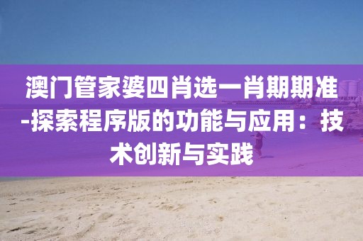 澳门管家婆四肖选一肖期期准-探索程序版的功能与应用：技术创新与实践