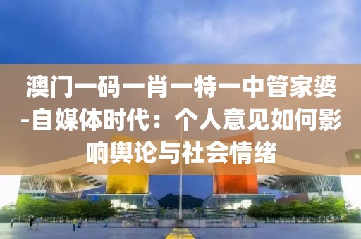 澳门一码一肖一特一中管家婆-自媒体时代：个人意见如何影响舆论与社会情绪